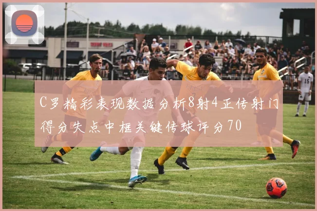 C罗精彩表现数据分析8射4正传射门得分失点中框关键传球评分70
