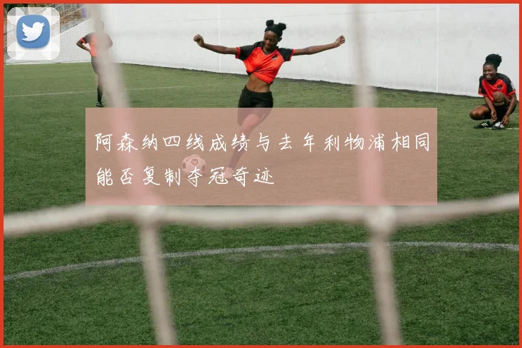 阿森纳四线成绩与去年利物浦相同能否复制夺冠奇迹