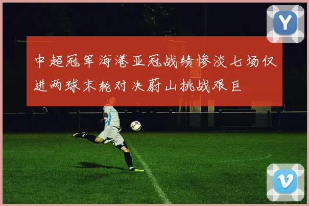 中超冠军海港亚冠战绩惨淡七场仅进两球末轮对决蔚山挑战艰巨