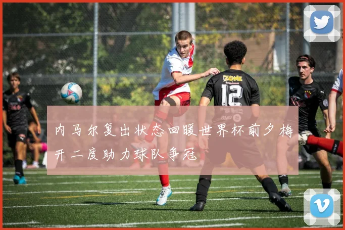 内马尔复出状态回暖世界杯前夕梅开二度助力球队争冠