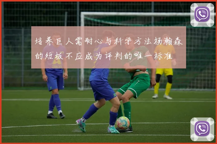 培养巨人需耐心与科学方法杨瀚森的短板不应成为评判的唯一标准