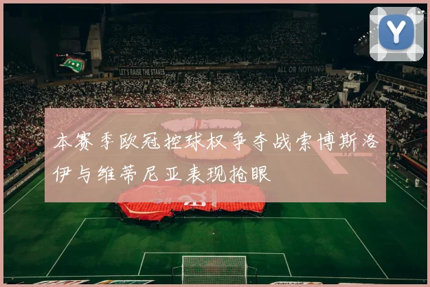本赛季欧冠控球权争夺战索博斯洛伊与维蒂尼亚表现抢眼