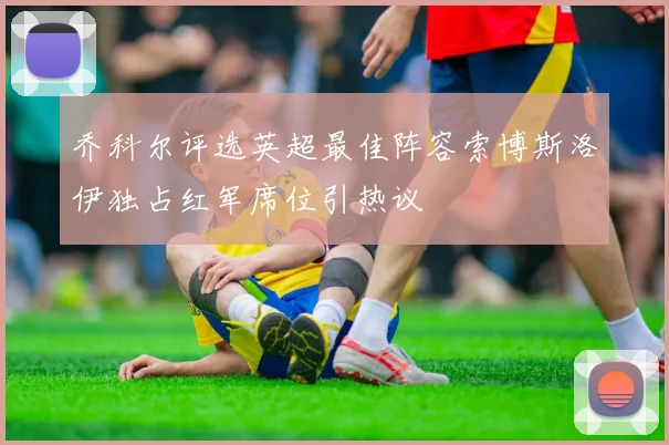 乔科尔评选英超最佳阵容索博斯洛伊独占红军席位引热议